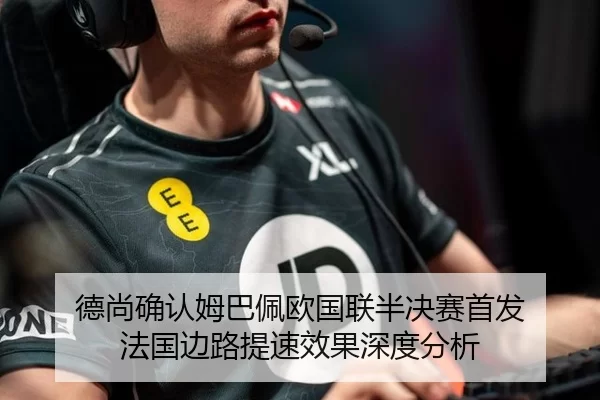 德尚确认姆巴佩欧国联半决赛首发 法国边路提速效果深度分析